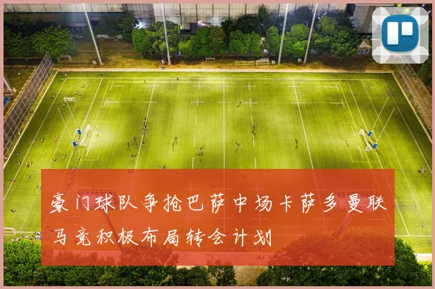 豪门球队争抢巴萨中场卡萨多曼联马竞积极布局转会计划