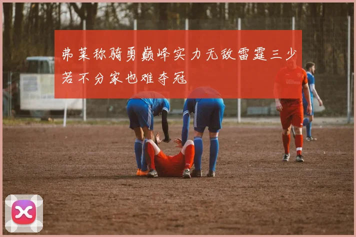 弗莱称骑勇巅峰实力无敌雷霆三少若不分家也难夺冠