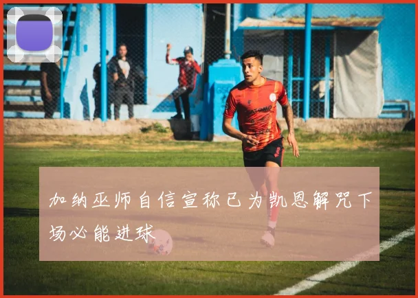 加纳巫师自信宣称已为凯恩解咒下场必能进球