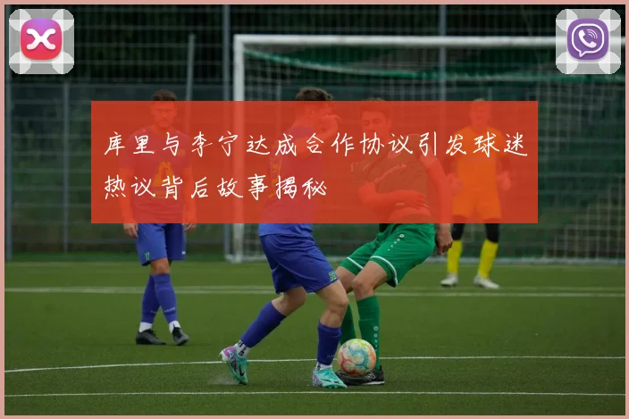 库里与李宁达成合作协议引发球迷热议背后故事揭秘