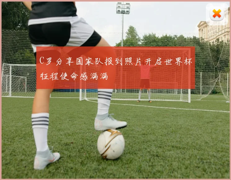 C罗分享国家队报到照片开启世界杯征程使命感满满