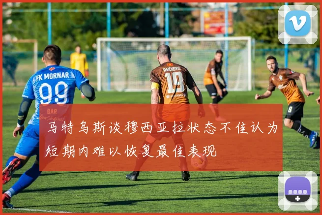 马特乌斯谈穆西亚拉状态不佳认为短期内难以恢复最佳表现
