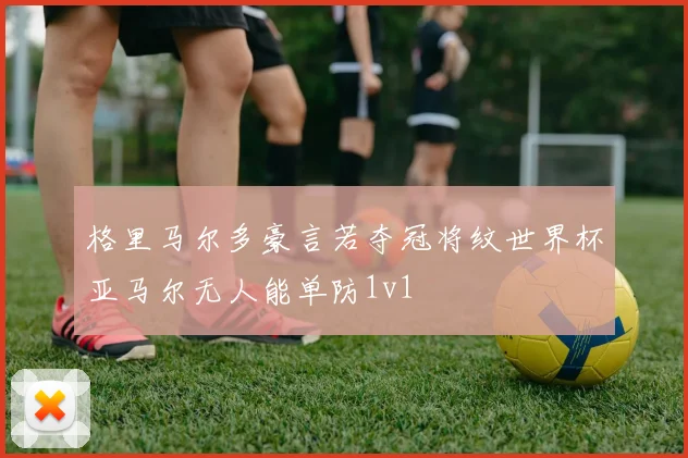 格里马尔多豪言若夺冠将纹世界杯亚马尔无人能单防1v1