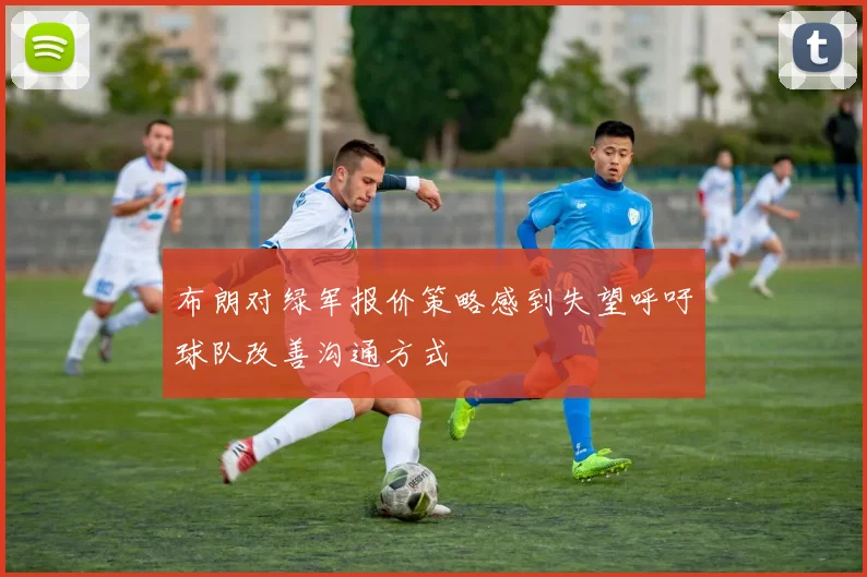 布朗对绿军报价策略感到失望呼吁球队改善沟通方式