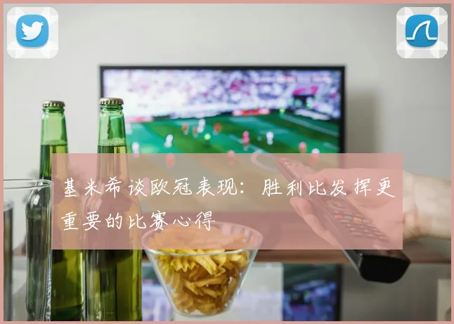 基米希谈欧冠表现：胜利比发挥更重要的比赛心得