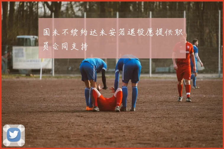 国米不续约达米安若退役愿提供职员合同支持